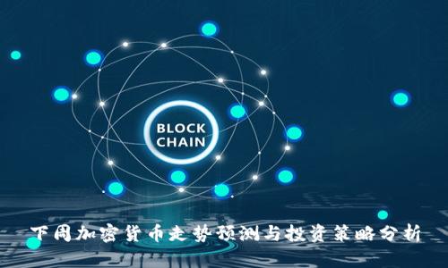 下周加密货币走势预测与投资策略分析