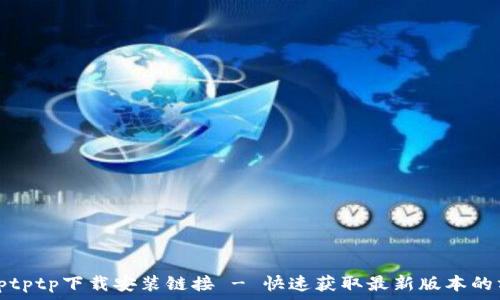 tptptptp下载安装链接 - 快速获取最新版本的方法