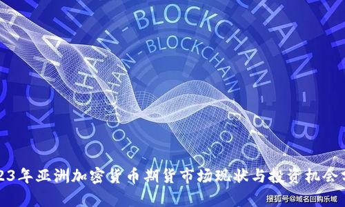 2023年亚洲加密货币期货市场现状与投资机会分析