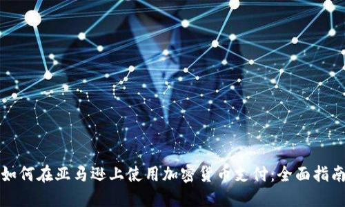 如何在亚马逊上使用加密货币支付:全面指南