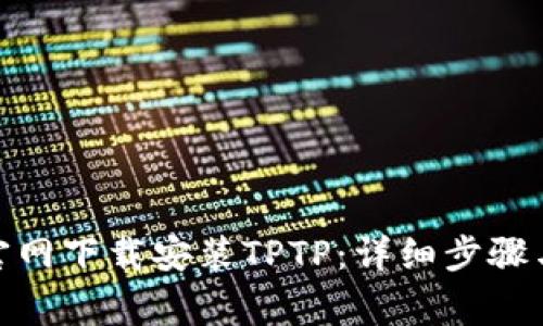 : 如何从官网下载安装TPTP:详细步骤与注意事项
