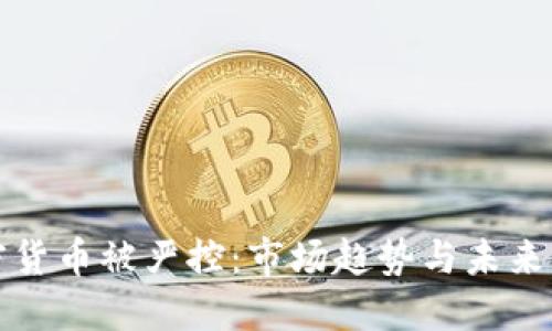 加密货币被严控:市场趋势与未来展望