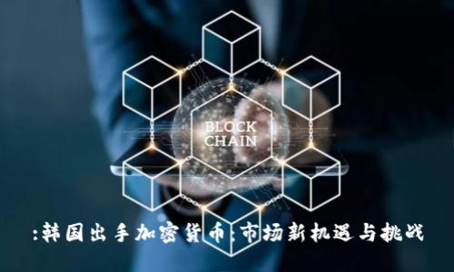:韩国出手加密货币:市场新机遇与挑战