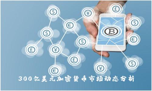 300亿美元加密货币市场动态分析