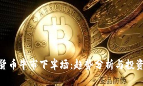 加密货币牛市下半场:趋势分析与投资机会