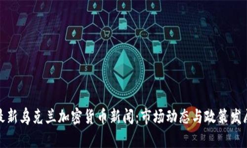 最新乌克兰加密货币新闻：市场动态与政策发展