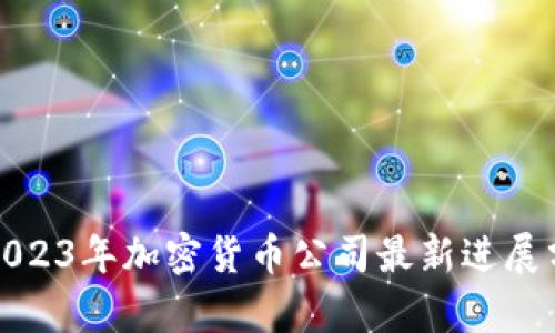 : 2023年加密货币公司最新进展分析