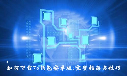 :
如何下载To钱包安卓版:完整指南与技巧