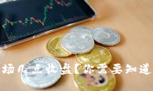 加密货币市场几点收盘?你需要知道的投资时间