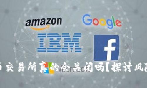 加密货币交易所真的会关闭吗?探讨风险与未来