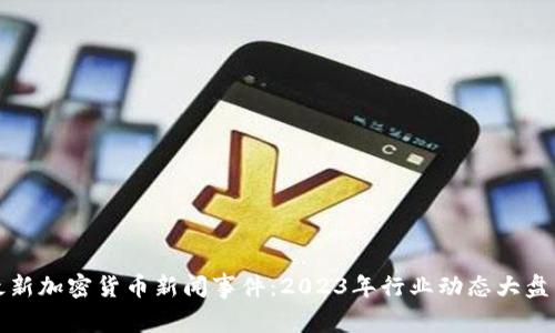 最新加密货币新闻事件:2023年行业动态大盘点