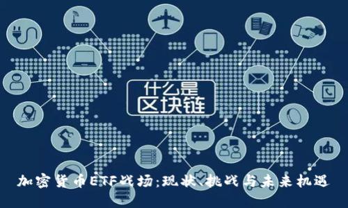 加密货币ETF战场:现状、挑战与未来机遇
