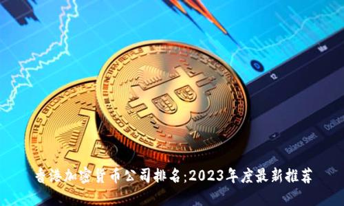 香港加密货币公司排名:2023年度最新推荐