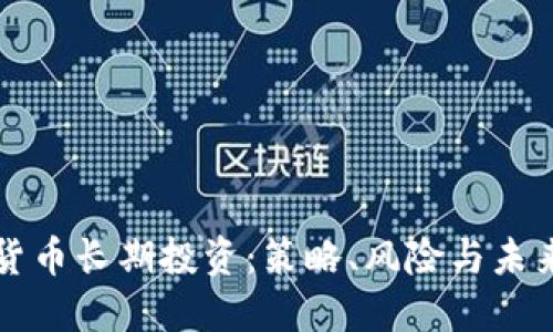 加密货币长期投资:策略、风险与未来展望
