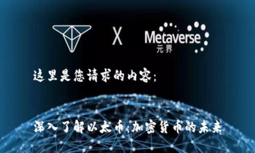 这里是您请求的内容:
深入了解以太币:加密货币的未来
