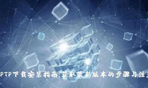 TPTPTPTP下载安装指南:获取最新版本的步骤与注意事项