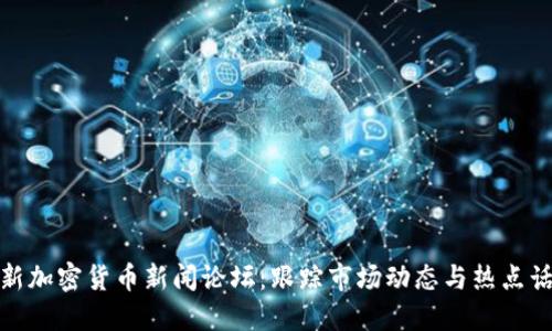 最新加密货币新闻论坛:跟踪市场动态与热点话题