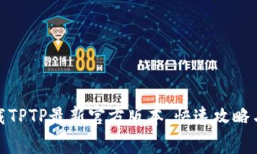 : 免费下载TPTP最新官方版本,快速攻略与使用指南