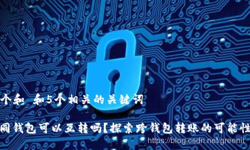 思考一个和 和5个相关的关键词  

: TP不同钱包可以互转吗？探索跨钱包转账的可能性与步骤