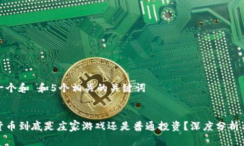 思考一个和 和5个相关的关键词

:
加密货币到底是庄家游戏还是普通投资？深度分析与解读